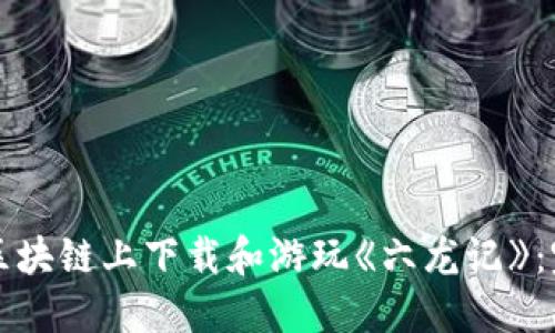 如何在区块链上下载和游玩《六龙记》：完全指南