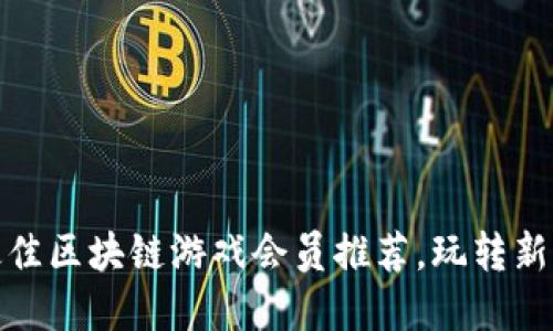 探索全国最佳区块链游戏会员推荐，玩转新兴虚拟世界